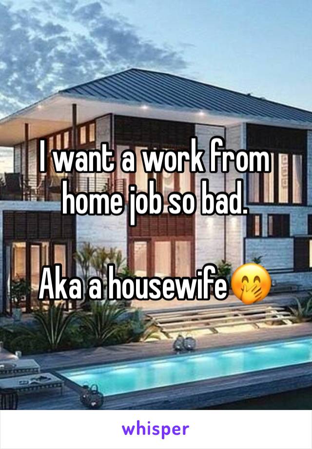 I want a work from home job so bad.

Aka a housewife🤭