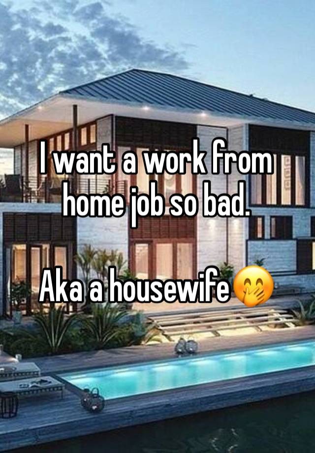 I want a work from home job so bad.

Aka a housewife🤭