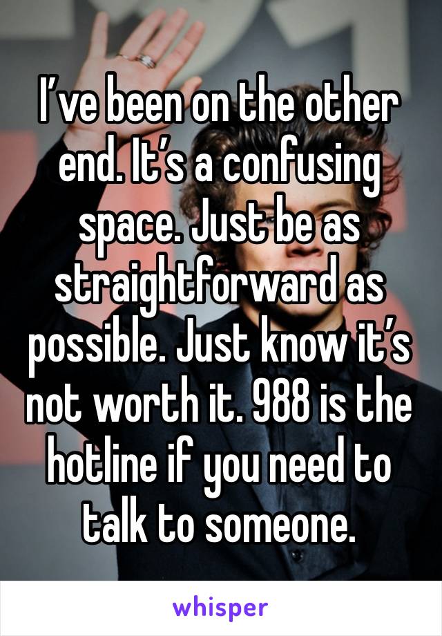 I’ve been on the other end. It’s a confusing space. Just be as straightforward as possible. Just know it’s not worth it. 988 is the hotline if you need to talk to someone. 