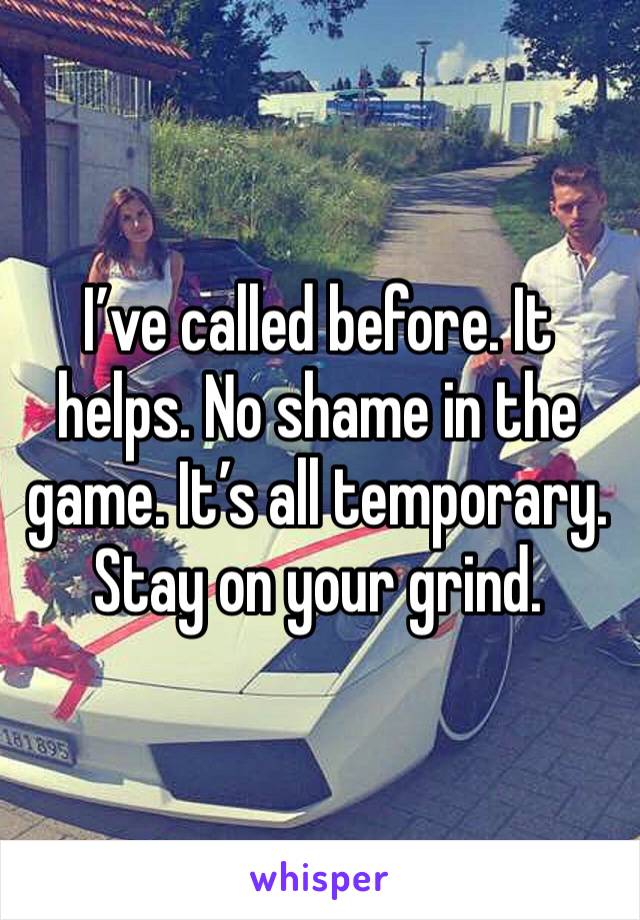 I’ve called before. It helps. No shame in the game. It’s all temporary. Stay on your grind. 