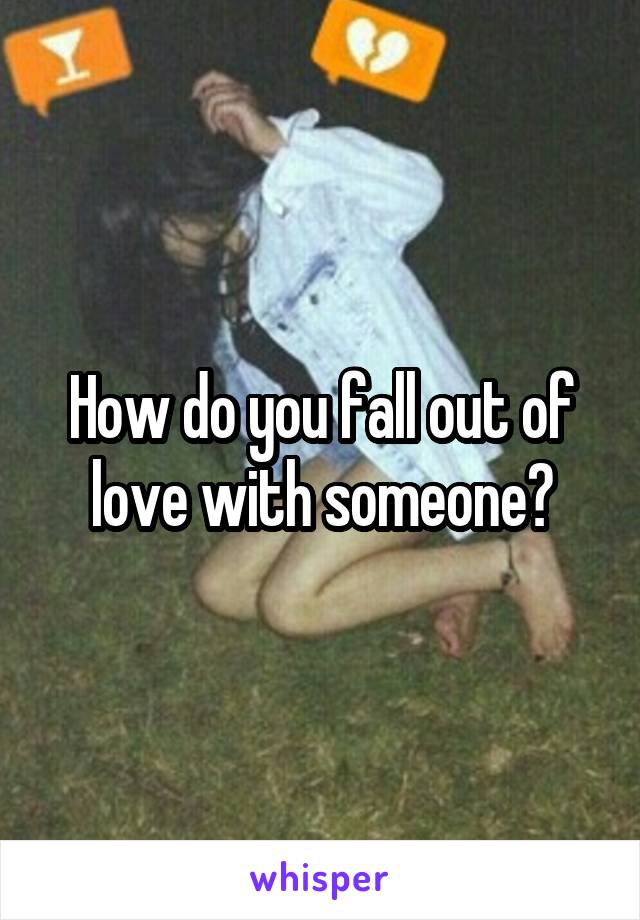 How do you fall out of love with someone?