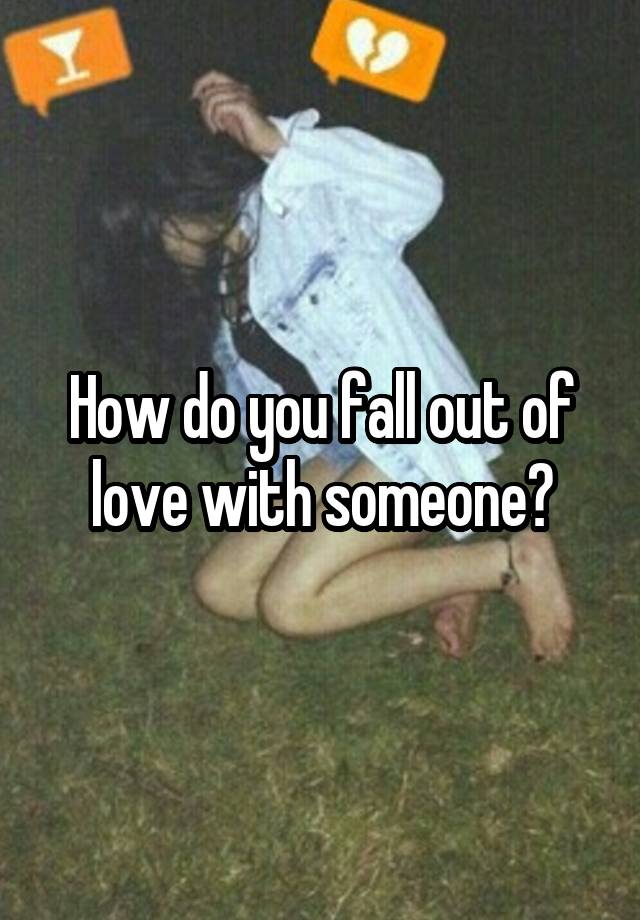 How do you fall out of love with someone?