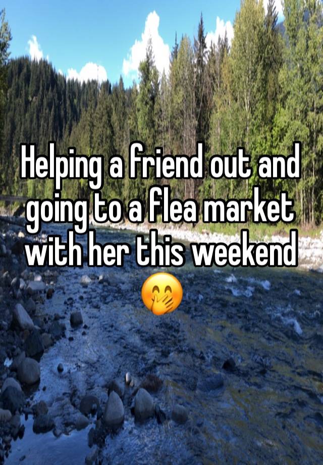 Helping a friend out and going to a flea market with her this weekend 🤭