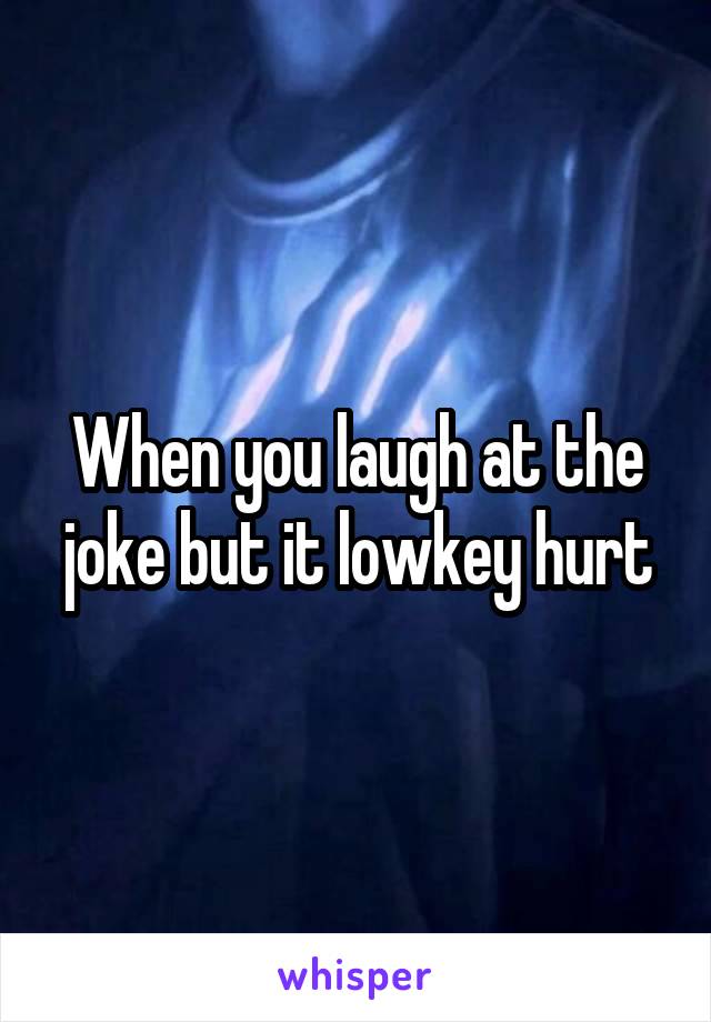 When you laugh at the joke but it lowkey hurt