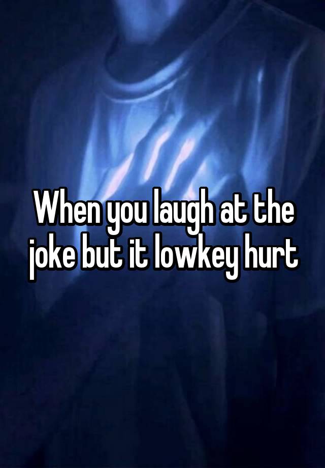 When you laugh at the joke but it lowkey hurt