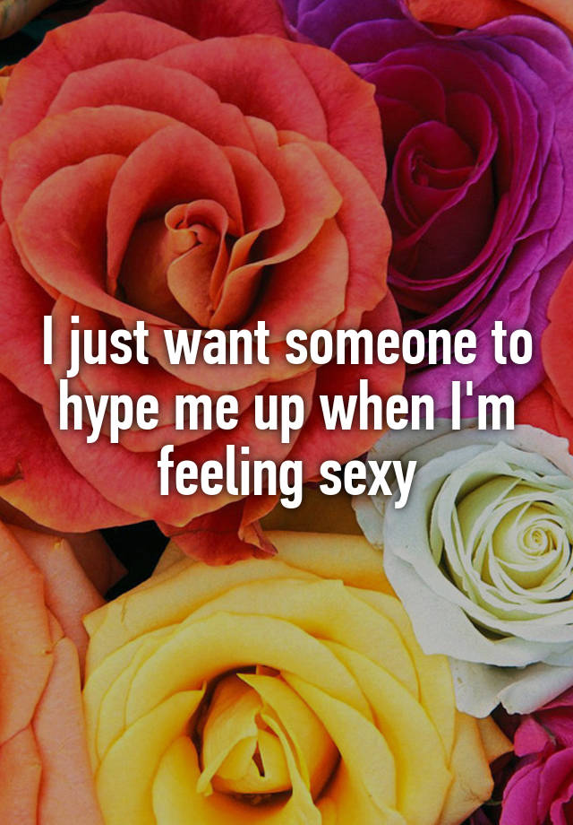 I just want someone to hype me up when I'm feeling sexy