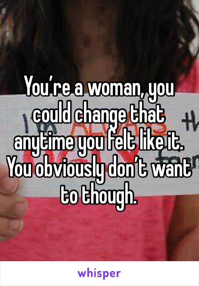 You’re a woman, you could change that anytime you felt like it. You obviously don’t want to though.  