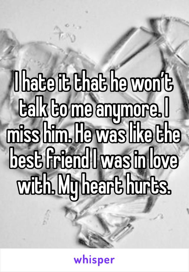 I hate it that he won’t talk to me anymore. I miss him. He was like the best friend I was in love with. My heart hurts.