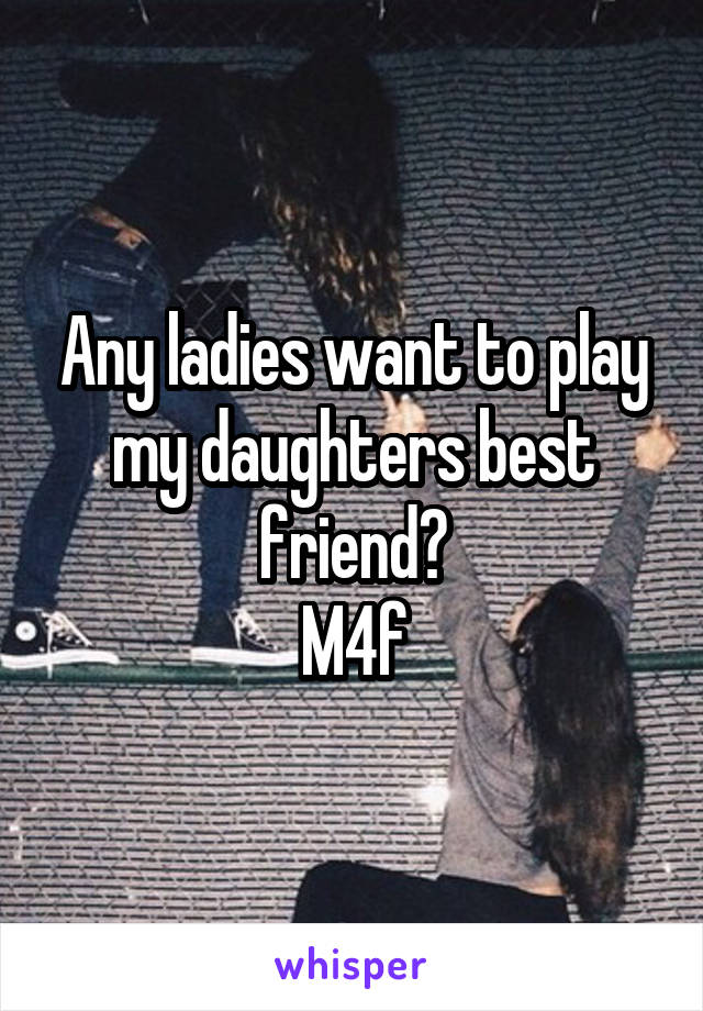 Any ladies want to play my daughters best friend?
M4f