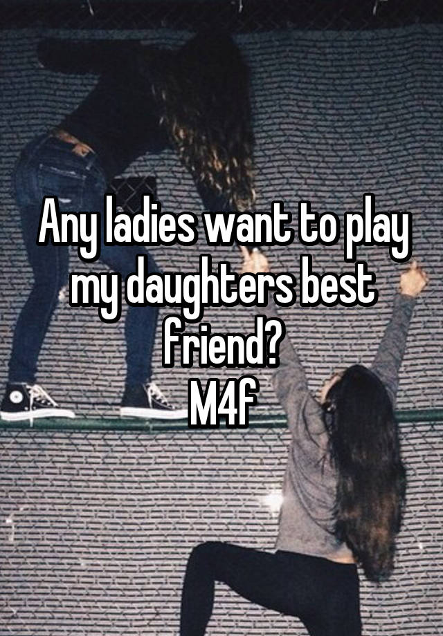 Any ladies want to play my daughters best friend?
M4f