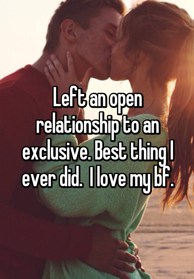 Left an open relationship to an exclusive. Best thing I ever did.  I love my bf.