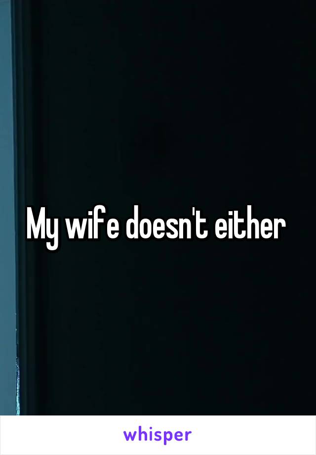 My wife doesn't either 