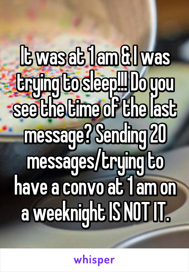 It was at 1 am & I was trying to sleep!!! Do you see the time of the last message? Sending 20 messages/trying to have a convo at 1 am on a weeknight IS NOT IT.