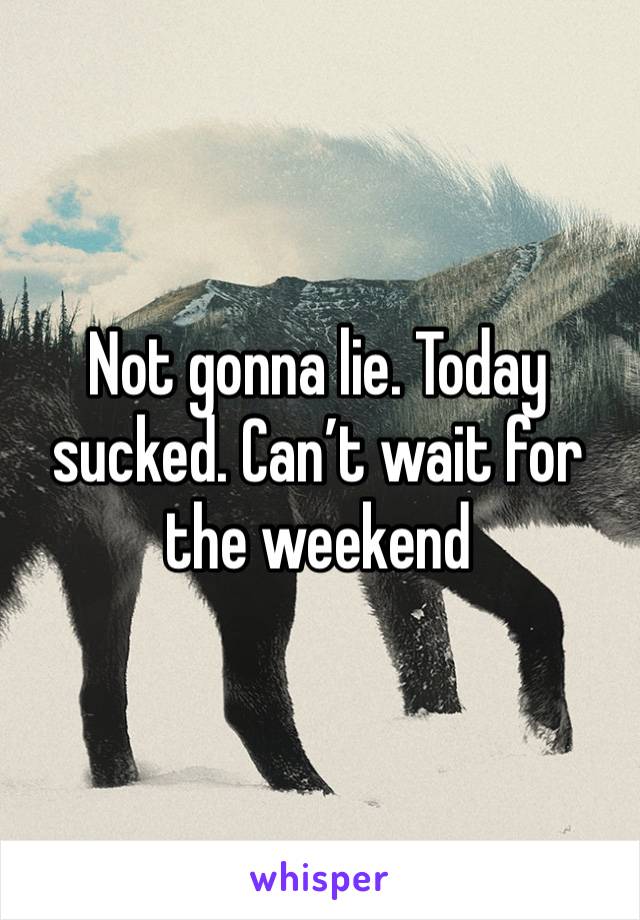 Not gonna lie. Today sucked. Can’t wait for the weekend 