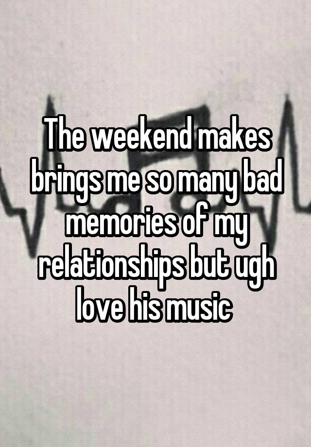 The weekend makes brings me so many bad memories of my relationships but ugh love his music 