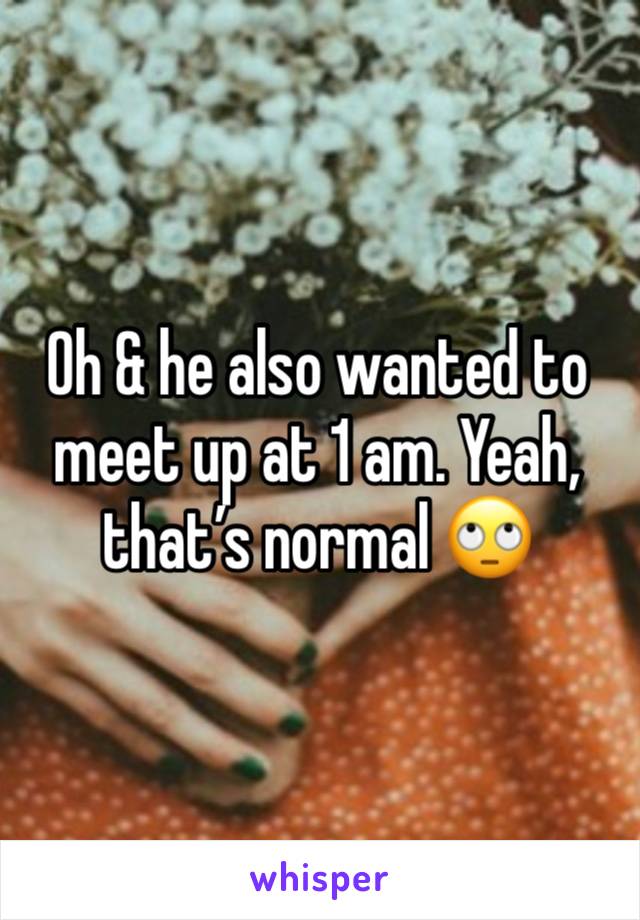 Oh & he also wanted to meet up at 1 am. Yeah, that’s normal 🙄