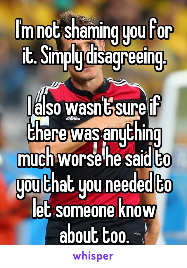 I'm not shaming you for it. Simply disagreeing.

I also wasn't sure if there was anything much worse he said to you that you needed to let someone know about too.