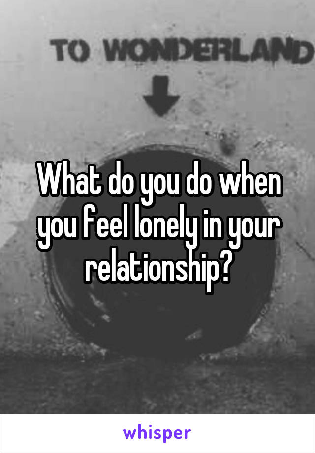 What do you do when you feel lonely in your relationship?