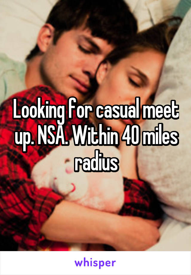 Looking for casual meet up. NSA. Within 40 miles radius