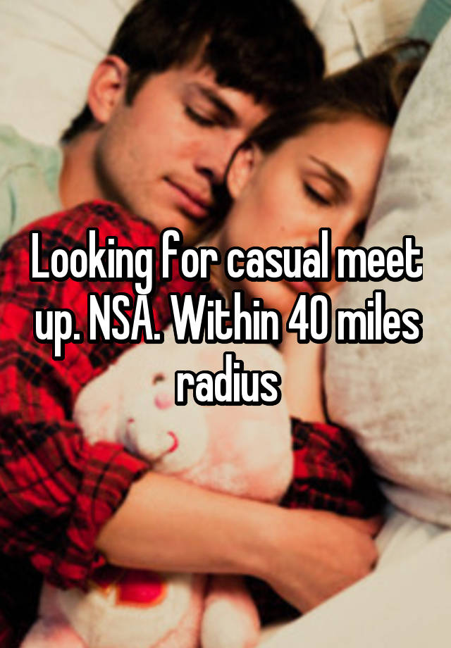 Looking for casual meet up. NSA. Within 40 miles radius