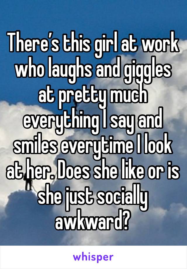 There’s this girl at work who laughs and giggles at pretty much everything I say and smiles everytime I look at her. Does she like or is she just socially awkward? 