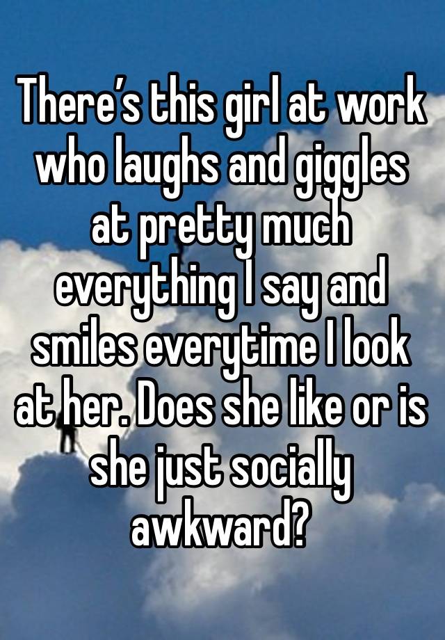 There’s this girl at work who laughs and giggles at pretty much everything I say and smiles everytime I look at her. Does she like or is she just socially awkward? 