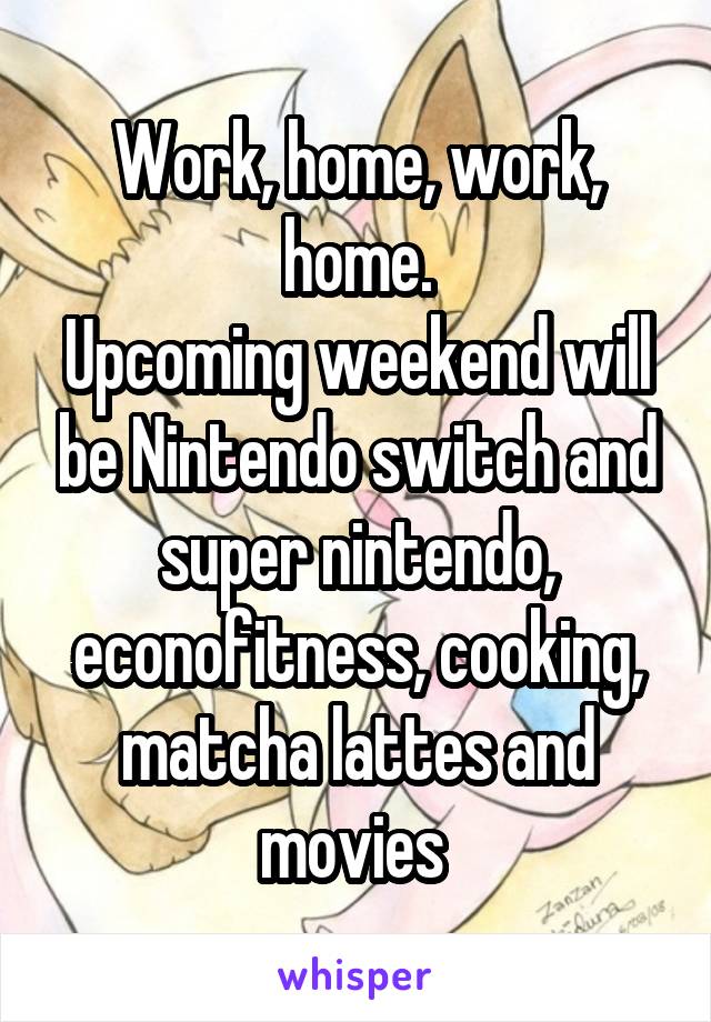 Work, home, work, home.
Upcoming weekend will be Nintendo switch and super nintendo, econofitness, cooking, matcha lattes and movies 