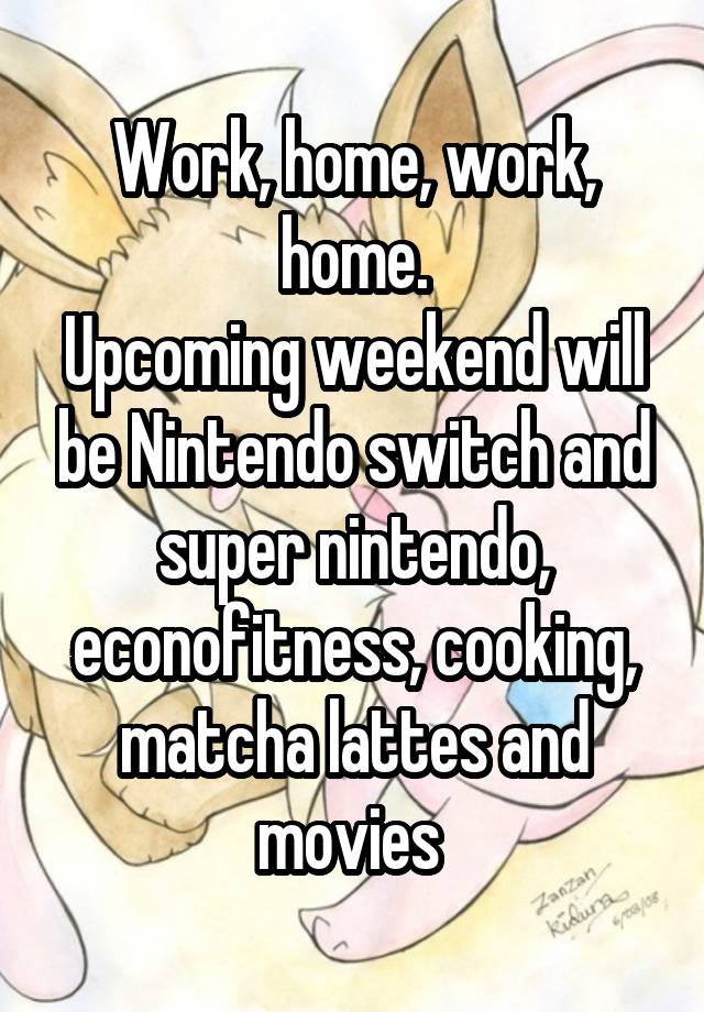 Work, home, work, home.
Upcoming weekend will be Nintendo switch and super nintendo, econofitness, cooking, matcha lattes and movies 