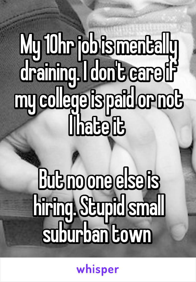 My 10hr job is mentally draining. I don't care if my college is paid or not I hate it 

But no one else is hiring. Stupid small suburban town 