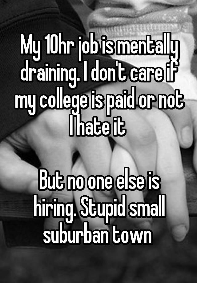 My 10hr job is mentally draining. I don't care if my college is paid or not I hate it 

But no one else is hiring. Stupid small suburban town 