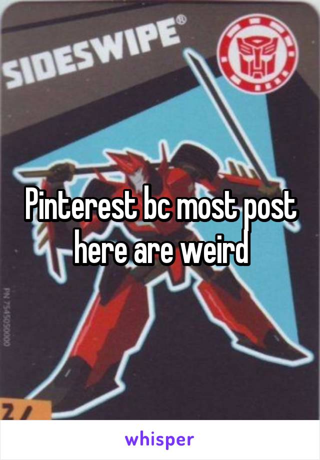 Pinterest bc most post here are weird