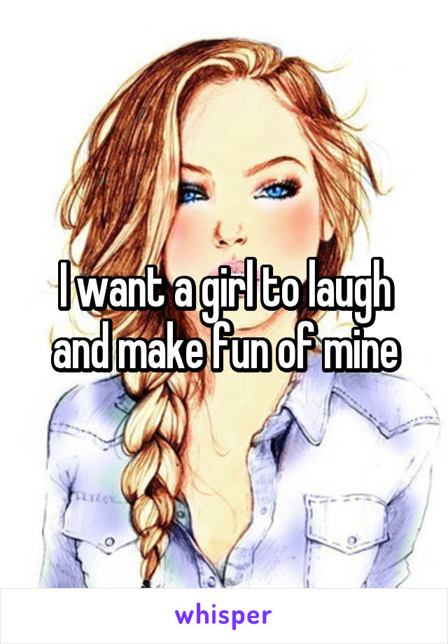 I want a girl to laugh and make fun of mine