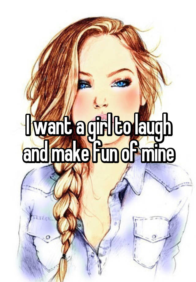 I want a girl to laugh and make fun of mine