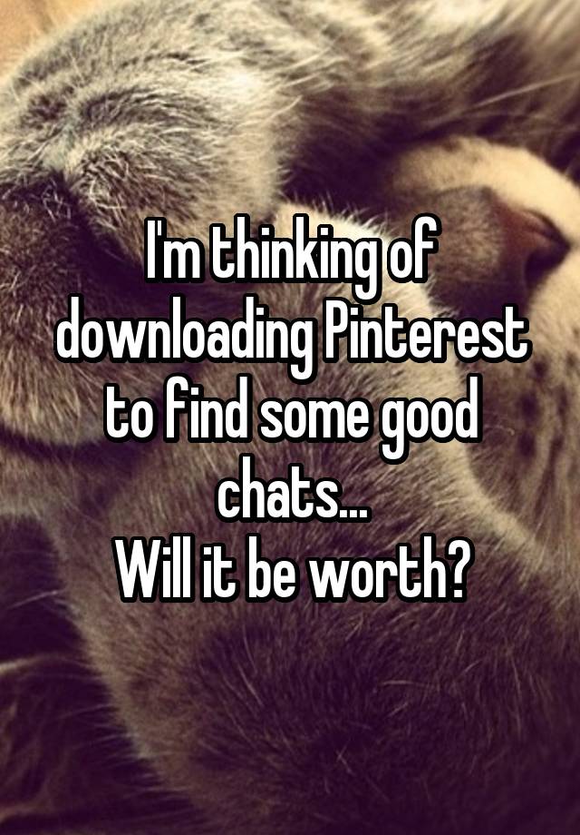 I'm thinking of downloading Pinterest to find some good chats...
Will it be worth?