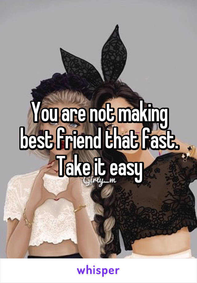 You are not making best friend that fast.
Take it easy