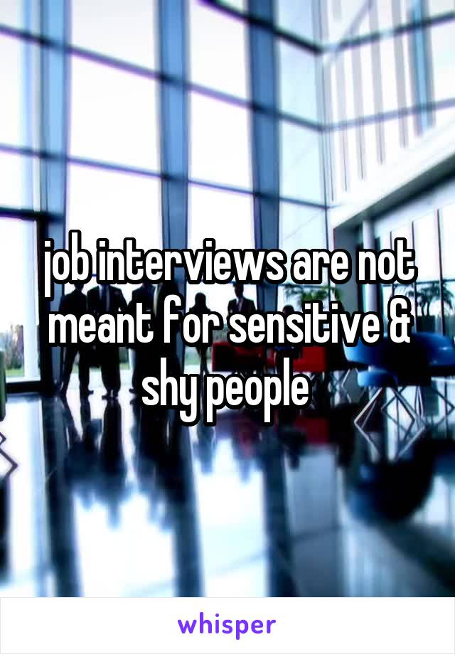 job interviews are not meant for sensitive & shy people 