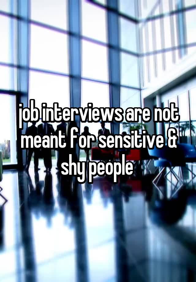 job interviews are not meant for sensitive & shy people 