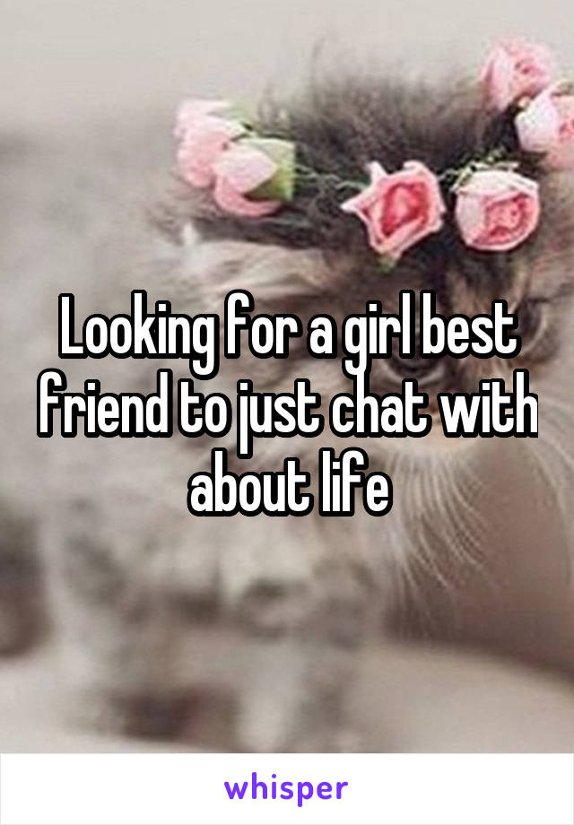 Looking for a girl best friend to just chat with about life