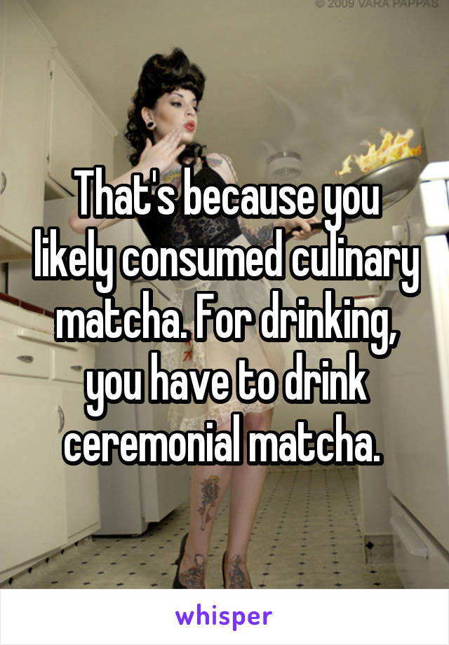 That's because you likely consumed culinary matcha. For drinking, you have to drink ceremonial matcha. 