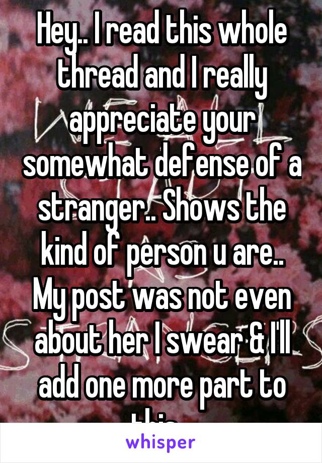 Hey.. I read this whole thread and I really appreciate your somewhat defense of a stranger.. Shows the kind of person u are.. My post was not even about her I swear & I'll add one more part to this...