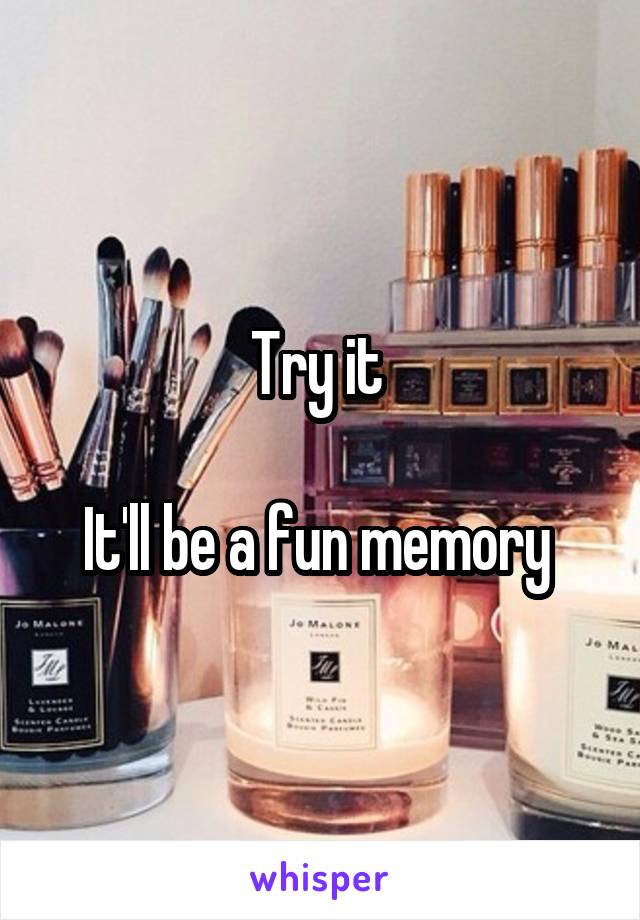 Try it 

It'll be a fun memory 