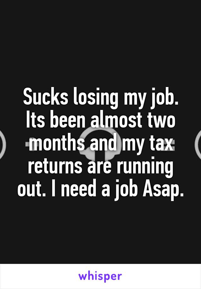 Sucks losing my job. Its been almost two months and my tax returns are running out. I need a job Asap.