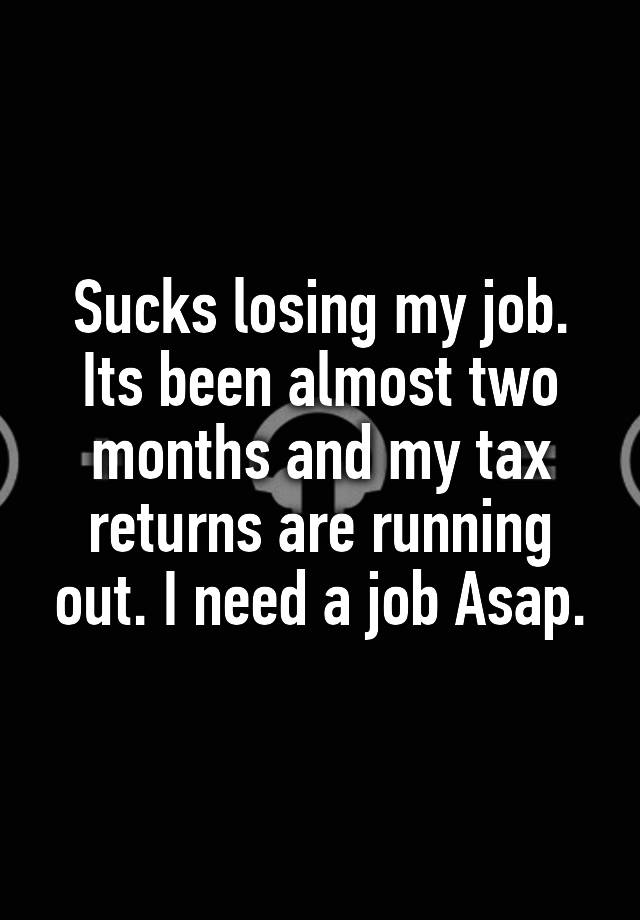 Sucks losing my job. Its been almost two months and my tax returns are running out. I need a job Asap.