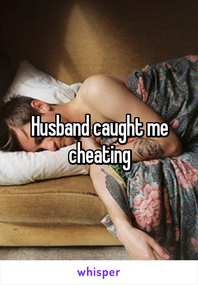 Husband caught me cheating