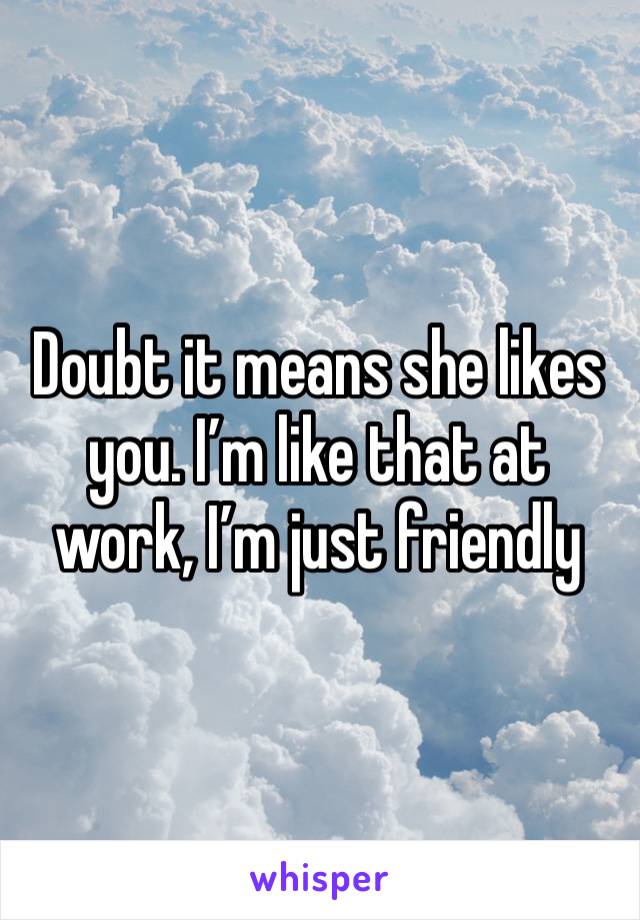 Doubt it means she likes you. I’m like that at work, I’m just friendly 