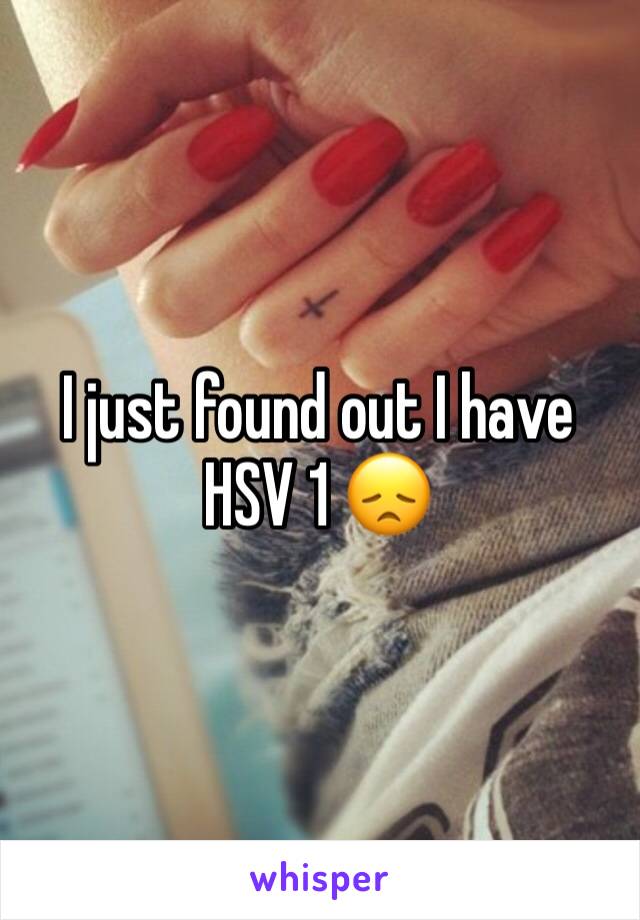 I just found out I have HSV 1 😞