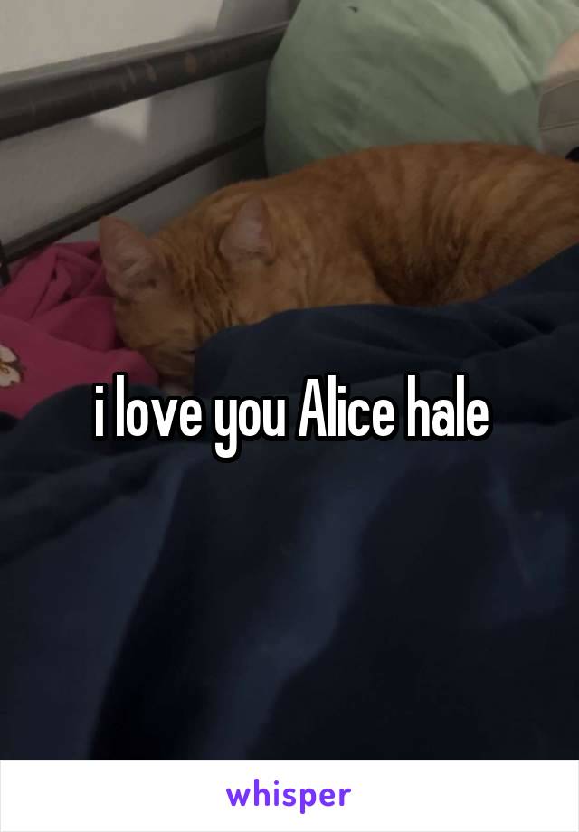 i love you Alice hale