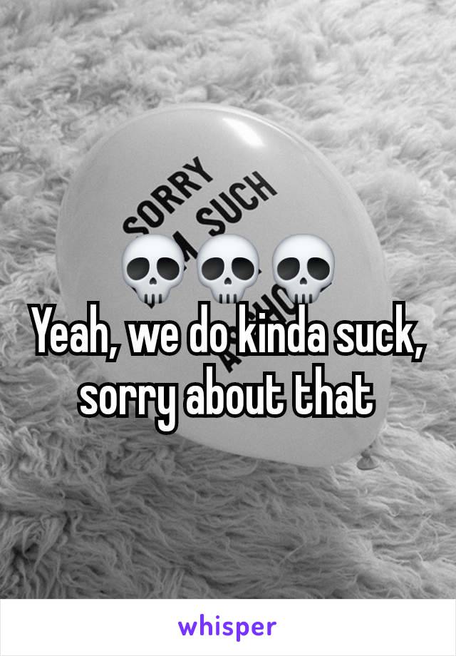 💀💀💀
Yeah, we do kinda suck, sorry about that