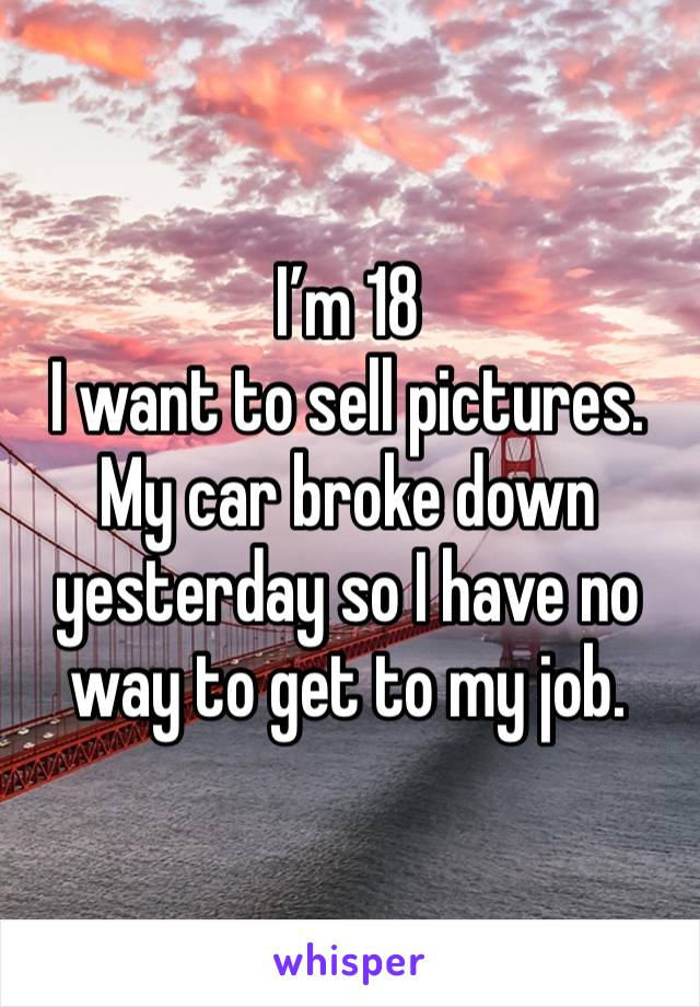 I’m 18 
I want to sell pictures.
My car broke down yesterday so I have no way to get to my job.