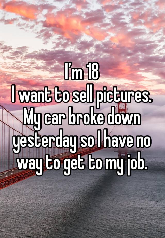 I’m 18 
I want to sell pictures.
My car broke down yesterday so I have no way to get to my job.